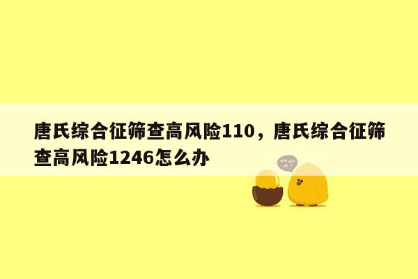 唐氏综合征筛查高风险110，唐氏综合征筛查高风险1246怎么办