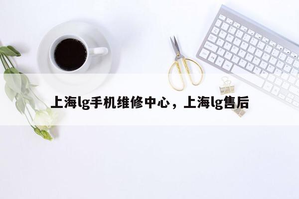 上海lg手机维修中心，上海lg售后