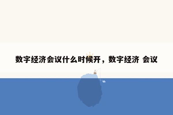 数字经济会议什么时候开，数字经济 会议