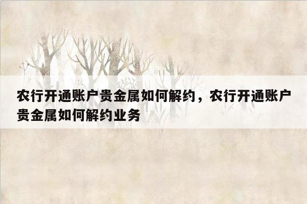 农行开通账户贵金属如何解约，农行开通账户贵金属如何解约业务