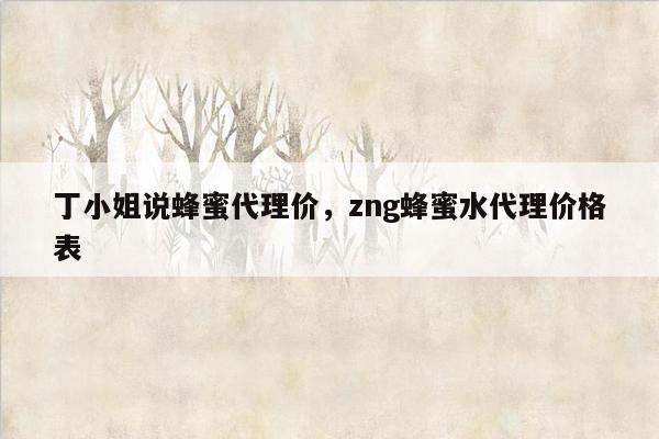 丁小姐说蜂蜜代理价，zng蜂蜜水代理价格表