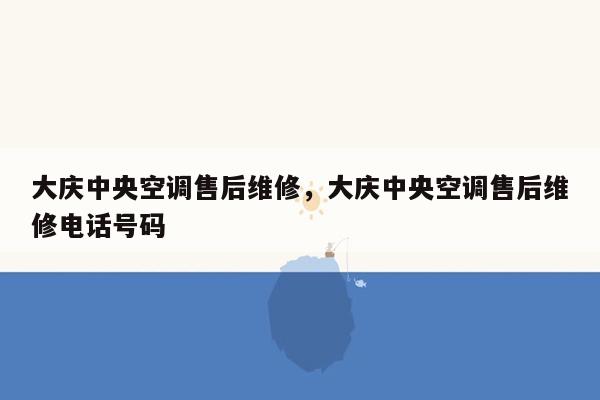 大庆中央空调售后维修，大庆中央空调售后维修电话号码