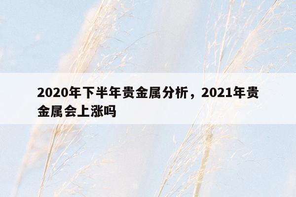 2020年下半年贵金属分析，2021年贵金属会上涨吗