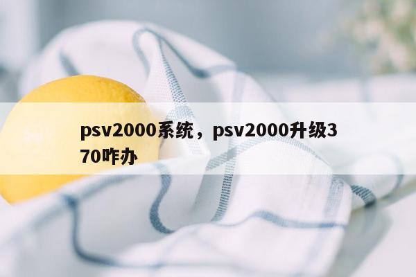 psv2000系统，psv2000升级370咋办