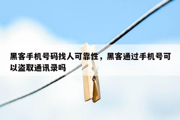 黑客手机号码找人可靠性，黑客通过手机号可以盗取通讯录吗