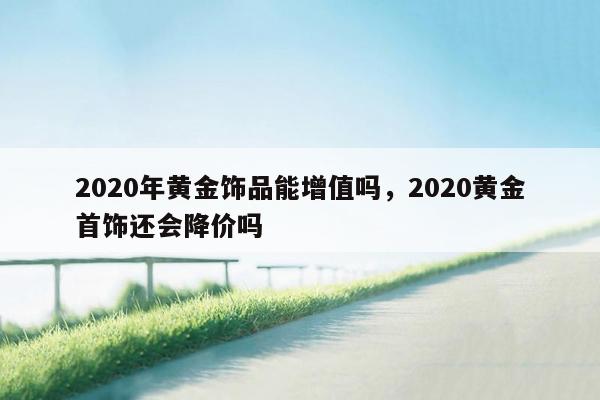 2020年黄金饰品能增值吗，2020黄金首饰还会降价吗