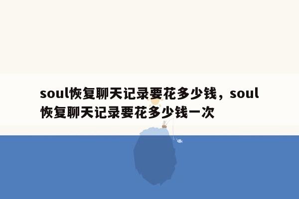 soul恢复聊天记录要花多少钱，soul恢复聊天记录要花多少钱一次