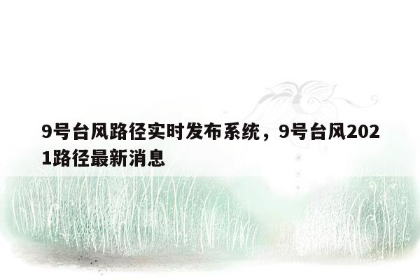 9号台风路径实时发布系统，9号台风2021路径最新消息