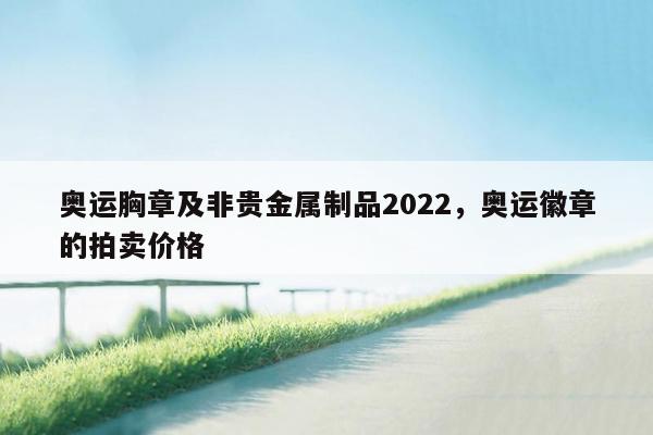 奥运胸章及非贵金属制品2022，奥运徽章的拍卖价格