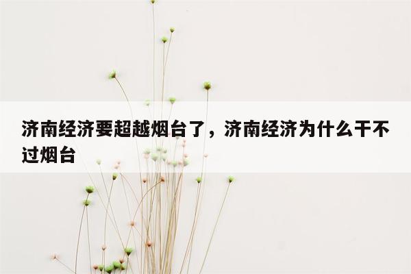 济南经济要超越烟台了，济南经济为什么干不过烟台