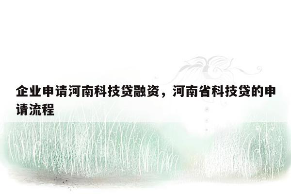 企业申请河南科技贷融资，河南省科技贷的申请流程