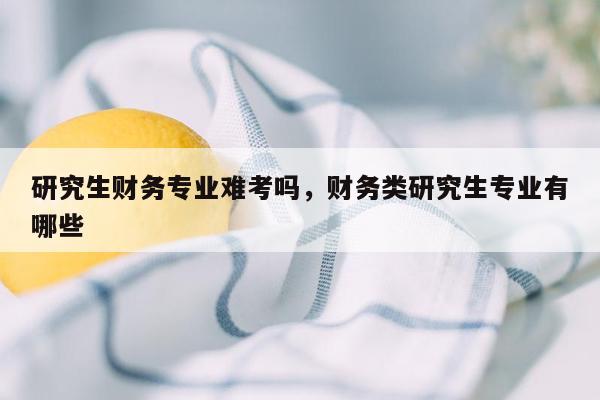 研究生财务专业难考吗，财务类研究生专业有哪些