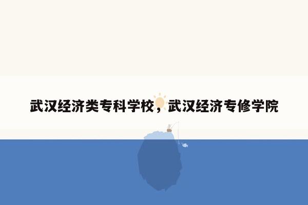 武汉经济类专科学校，武汉经济专修学院