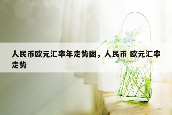 人民币欧元汇率年走势图，人民币 欧元汇率走势