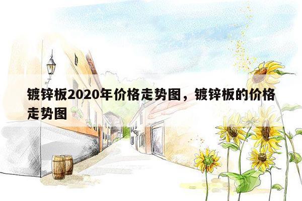 镀锌板2020年价格走势图，镀锌板的价格走势图