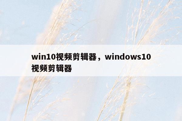 win10视频剪辑器，windows10视频剪辑器