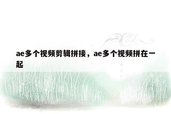 ae多个视频剪辑拼接，ae多个视频拼在一起