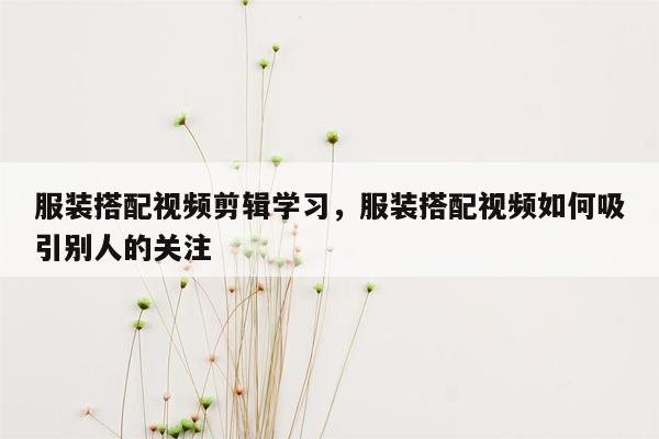 服装搭配视频剪辑学习，服装搭配视频如何吸引别人的关注