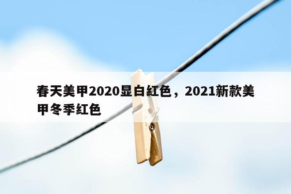 春天美甲2020显白红色，2021新款美甲冬季红色