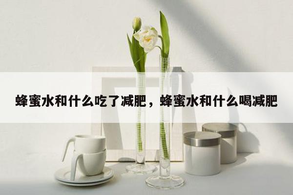 蜂蜜水和什么吃了减肥，蜂蜜水和什么喝减肥