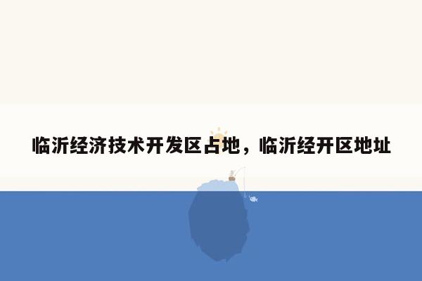 临沂经济技术开发区占地，临沂经开区地址