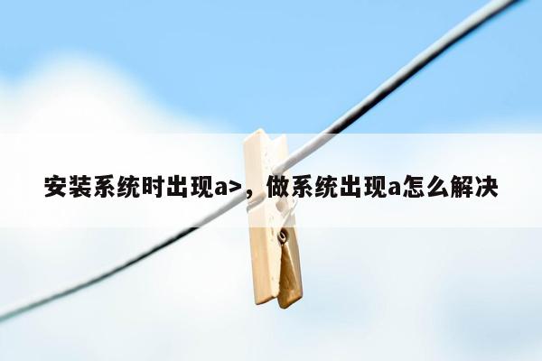 安装系统时出现a>，做系统出现a怎么解决