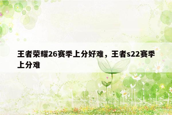 王者荣耀26赛季上分好难，王者s22赛季上分难