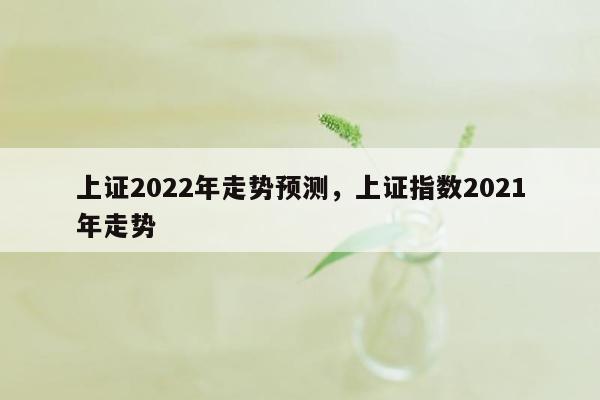 上证2022年走势预测，上证指数2021年走势