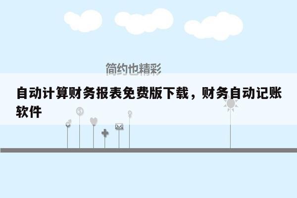 自动计算财务报表免费版下载，财务自动记账软件