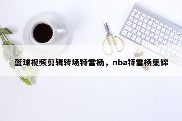 篮球视频剪辑转场特雷杨，nba特雷杨集锦