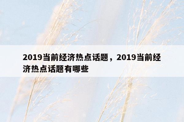 2019当前经济热点话题，2019当前经济热点话题有哪些