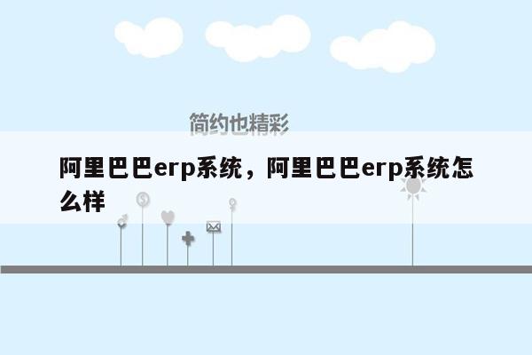 阿里巴巴erp系统，阿里巴巴erp系统怎么样