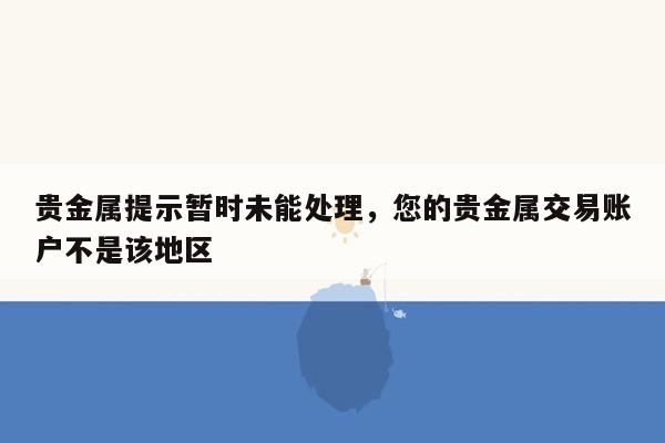 贵金属提示暂时未能处理，您的贵金属交易账户不是该地区