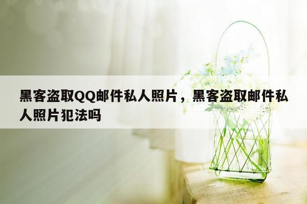 黑客盗取QQ邮件私人照片，黑客盗取邮件私人照片犯法吗