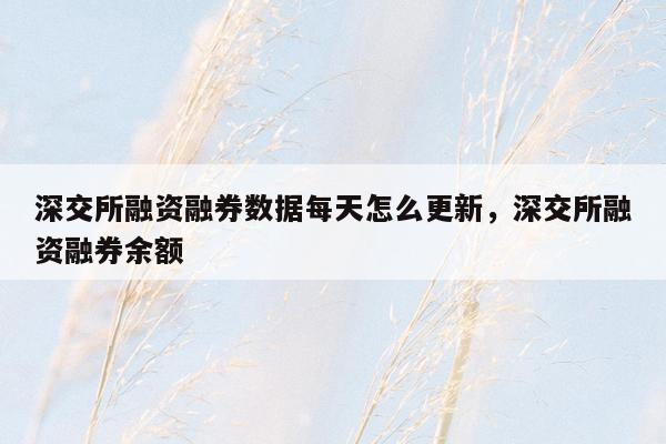 深交所融资融券数据每天怎么更新，深交所融资融券余额