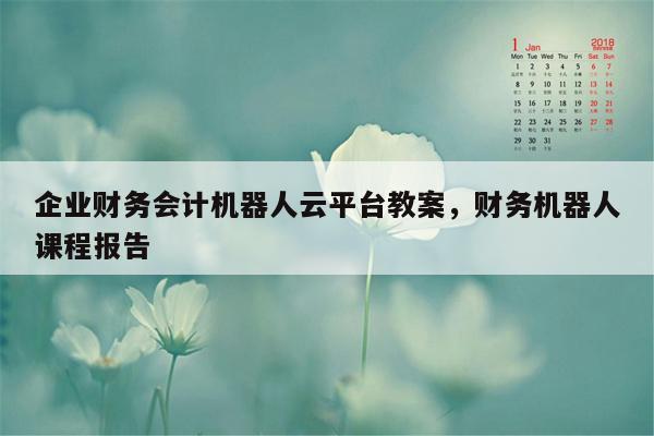 企业财务会计机器人云平台教案，财务机器人课程报告