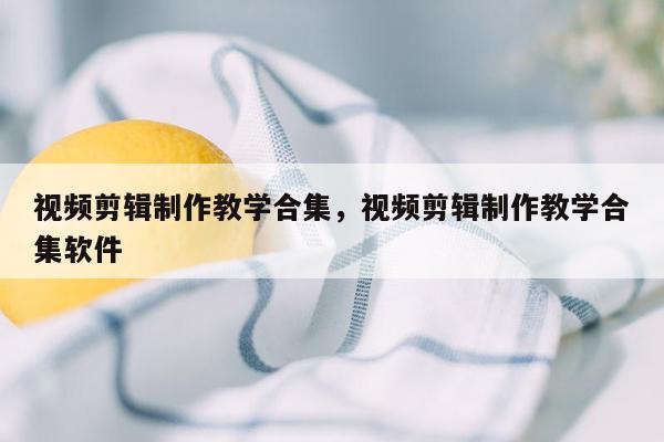 视频剪辑制作教学合集，视频剪辑制作教学合集软件