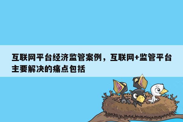 互联网平台经济监管案例，互联网+监管平台主要解决的痛点包括