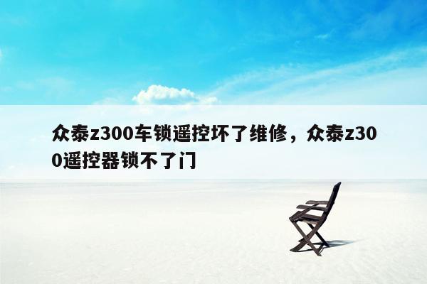 众泰z300车锁遥控坏了维修，众泰z300遥控器锁不了门